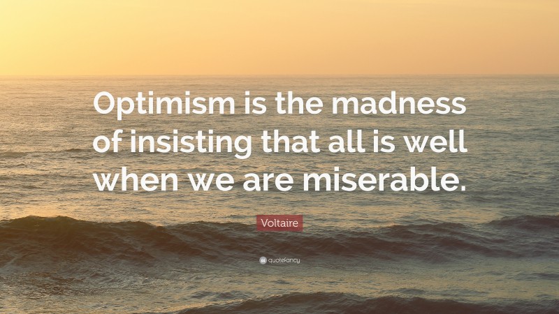 Voltaire Quote: “Optimism is the madness of insisting that all is well when we are miserable.”