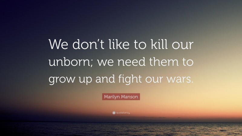 Marilyn Manson Quote: “We don’t like to kill our unborn; we need them to grow up and fight our wars.”