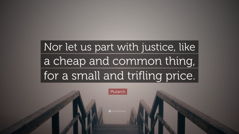 Plutarch Quote: “Nor let us part with justice, like a cheap and common thing, for a small and trifling price.”