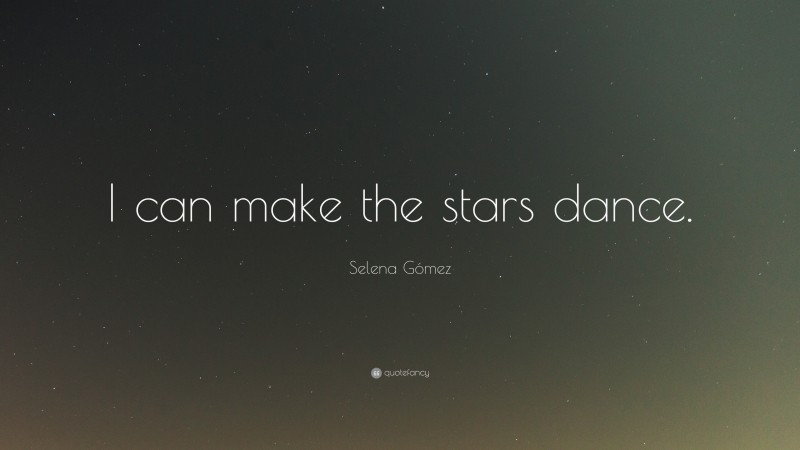 Selena Gómez Quote: “I can make the stars dance.”