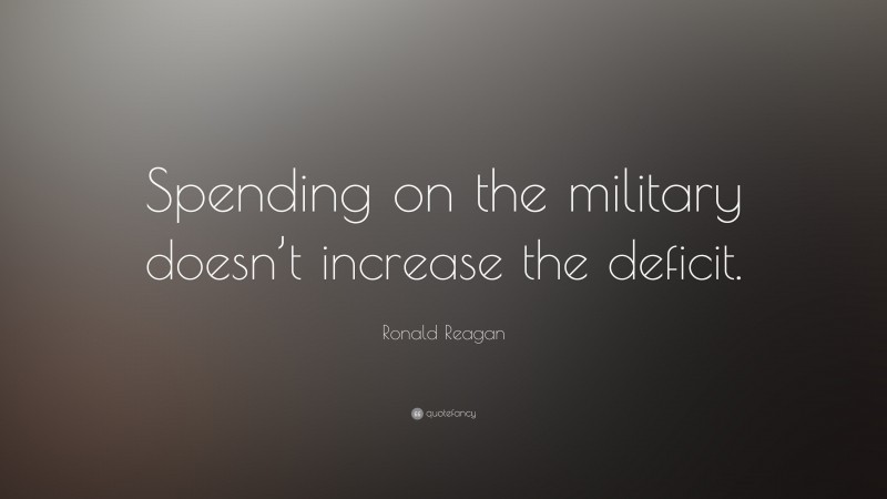 Ronald Reagan Quote: “Spending on the military doesn’t increase the deficit.”