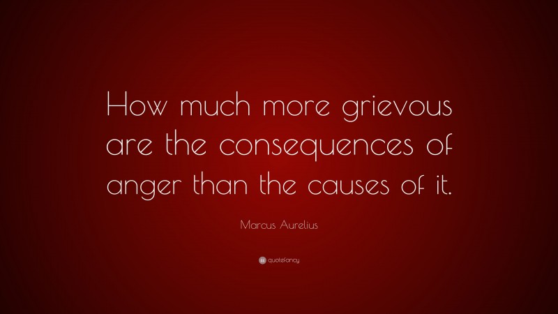 Marcus Aurelius Quote: “How much more grievous are the consequences of anger than the causes of it.”