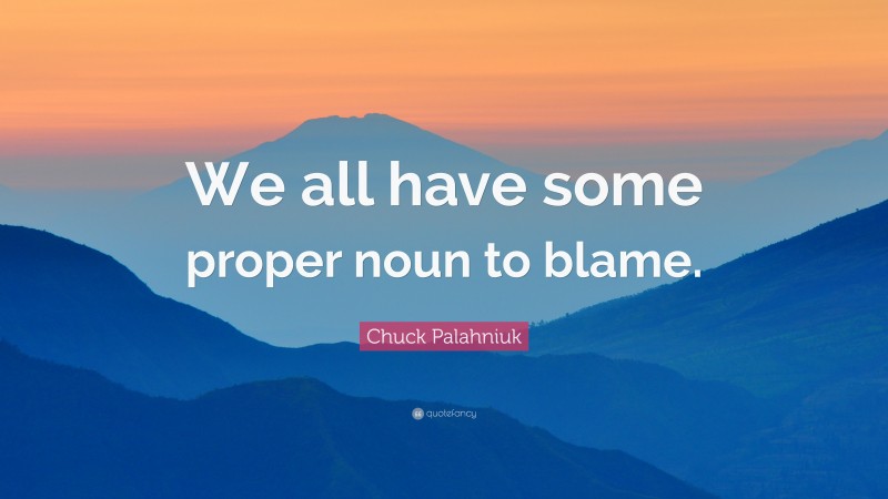 Chuck Palahniuk Quote: “We all have some proper noun to blame.”