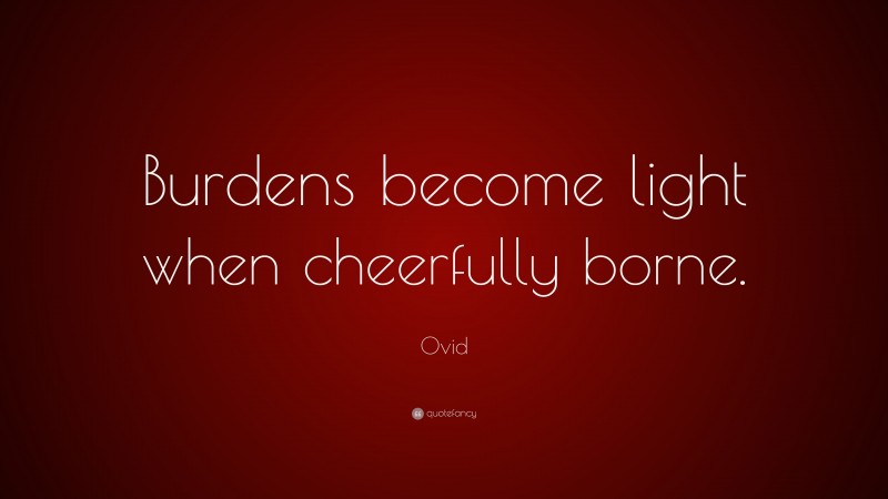 Ovid Quote: “Burdens become light when cheerfully borne.”