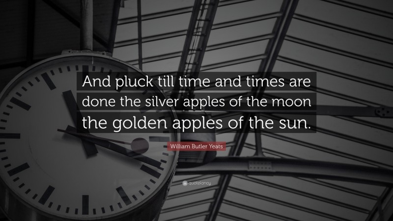 William Butler Yeats Quote: “And pluck till time and times are done the silver apples of the moon the golden apples of the sun.”