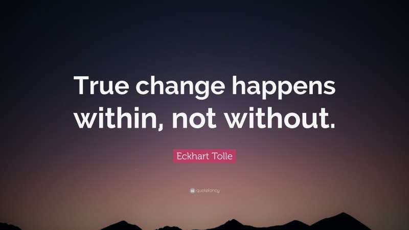Eckhart Tolle Quote: “True change happens within, not without.”