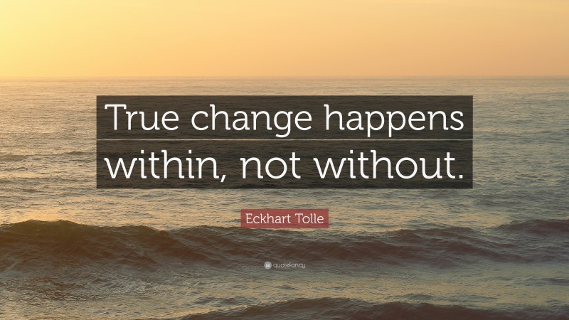 Eckhart Tolle Quote: “True change happens within, not without.”