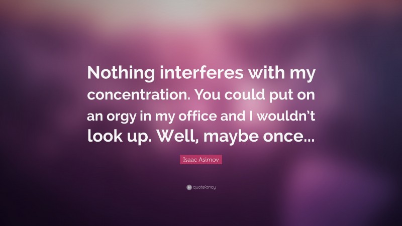 Isaac Asimov Quote: “Nothing interferes with my concentration. You could put on an orgy in my office and I wouldn’t look up. Well, maybe once...”