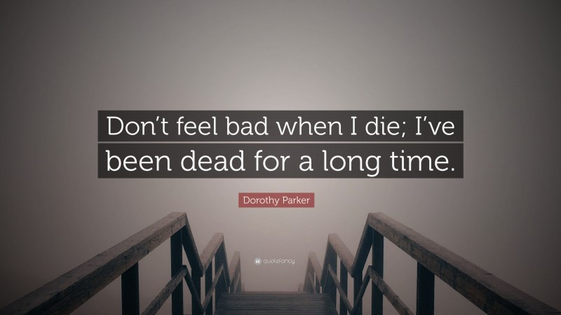 Dorothy Parker Quote: “Don’t feel bad when I die; I’ve been dead for a long time.”