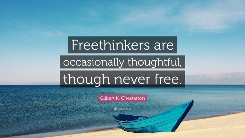 Gilbert K. Chesterton Quote: “Freethinkers are occasionally thoughtful, though never free.”