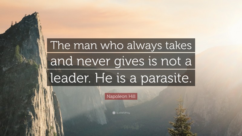 Napoleon Hill Quote: “The man who always takes and never gives is not a leader. He is a parasite.”