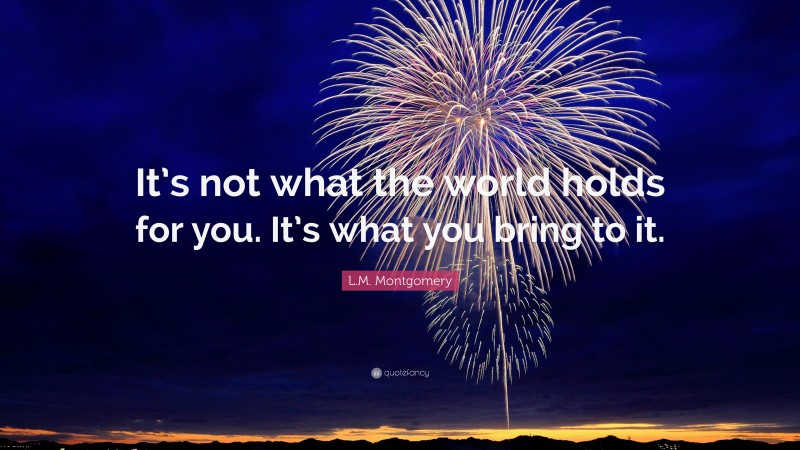 L.M. Montgomery Quote: “It’s not what the world holds for you. It’s what you bring to it.”