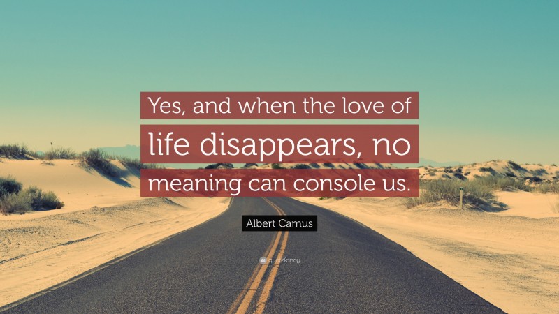 Albert Camus Quote: “Yes, and when the love of life disappears, no meaning can console us.”