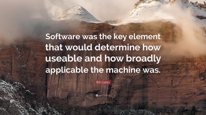 Bill Gates Quote: “Software was the key element that would determine how useable and how broadly applicable the machine was.”