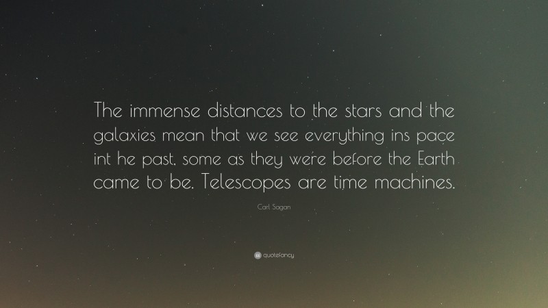 Carl Sagan Quote: “The immense distances to the stars and the galaxies mean that we see everything ins pace int he past, some as they were before the Earth came to be. Telescopes are time machines.”