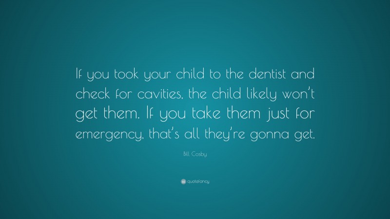 Bill Cosby Quote: “If you took your child to the dentist and check for cavities, the child likely won’t get them. If you take them just for emergency, that’s all they’re gonna get.”