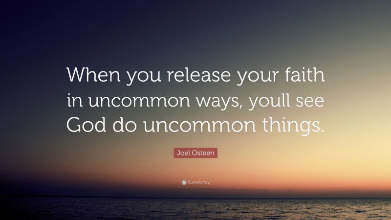 Joel Osteen Quote: “When you release your faith in uncommon ways, youll see God do uncommon things.”