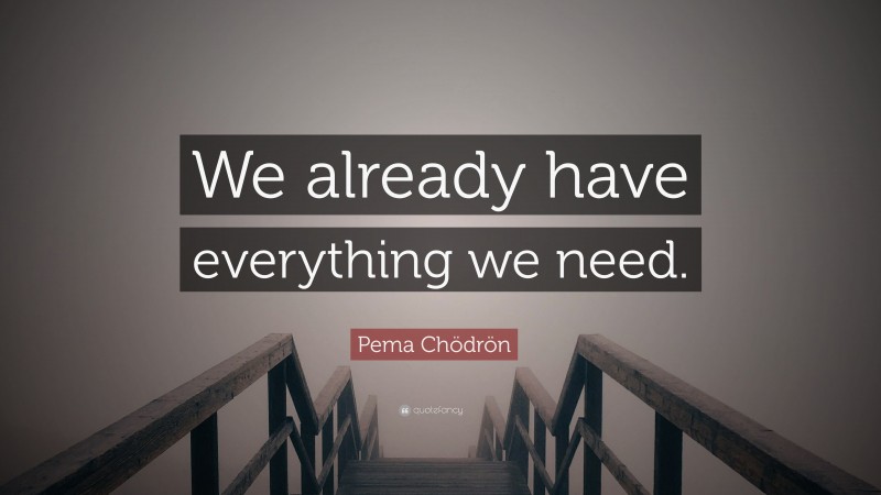 Pema Chödrön Quote: “We already have everything we need.”