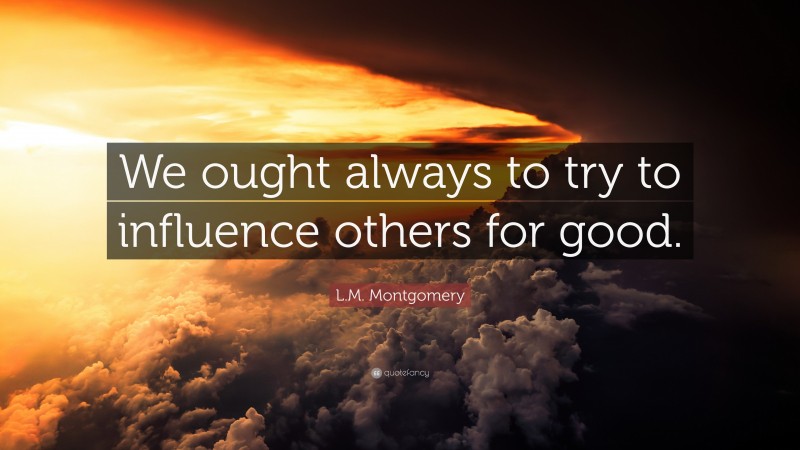 L.M. Montgomery Quote: “We ought always to try to influence others for good.”