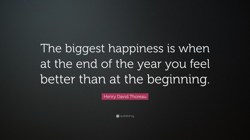 Henry David Thoreau Quote: “The biggest happiness is when at the end of the year you feel better than at the beginning.”
