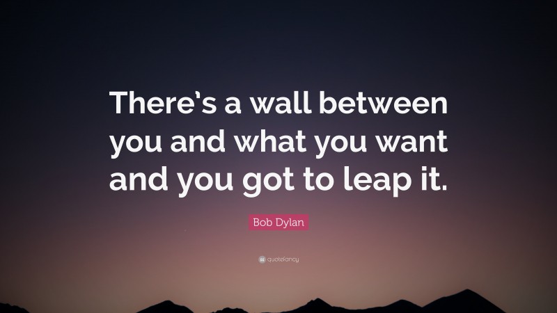 Bob Dylan Quote: “There’s a wall between you and what you want and you got to leap it.”