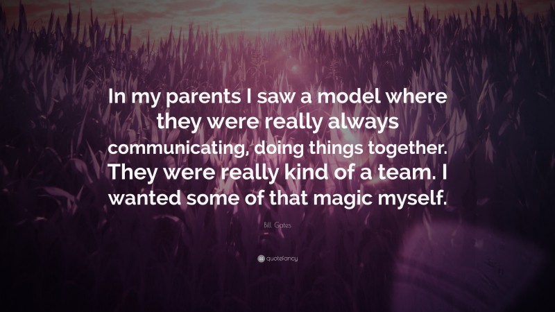 Bill Gates Quote: “In my parents I saw a model where they were really always communicating, doing things together. They were really kind of a team. I wanted some of that magic myself.”
