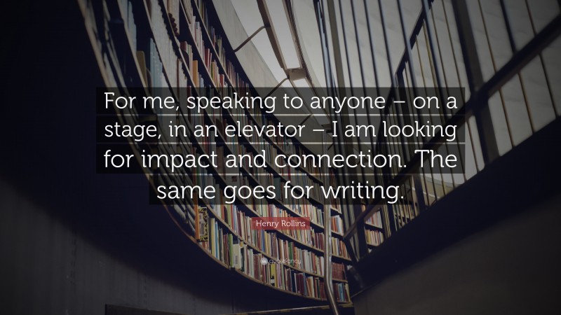 Henry Rollins Quote: “For me, speaking to anyone – on a stage, in an elevator – I am looking for impact and connection. The same goes for writing.”