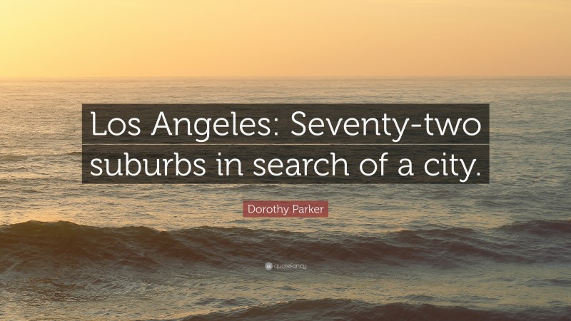 Dorothy Parker Quote: “Los Angeles: Seventy-two suburbs in search of a city.”