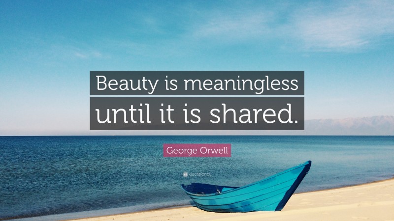 George Orwell Quote: “Beauty is meaningless until it is shared.”