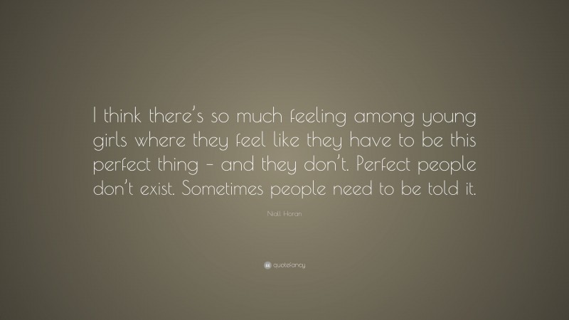 Niall Horan Quote: “I think there’s so much feeling among young girls where they feel like they have to be this perfect thing – and they don’t. Perfect people don’t exist. Sometimes people need to be told it.”
