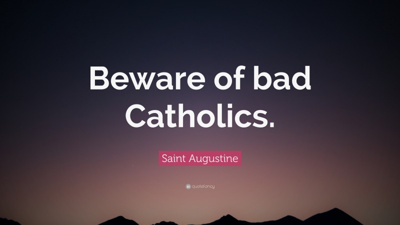 Saint Augustine Quote: “Beware of bad Catholics.”