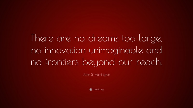 John S. Herrington Quote: “There are no dreams too large, no innovation unimaginable and no frontiers beyond our reach.”