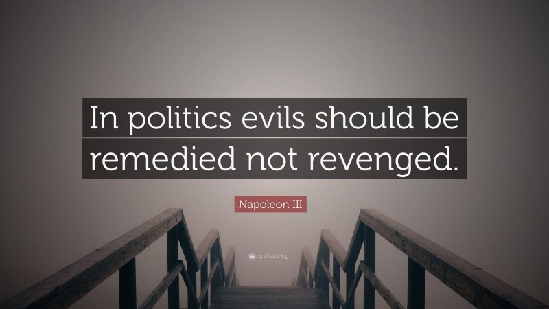 Napoleon III Quote: “In politics evils should be remedied not revenged.”