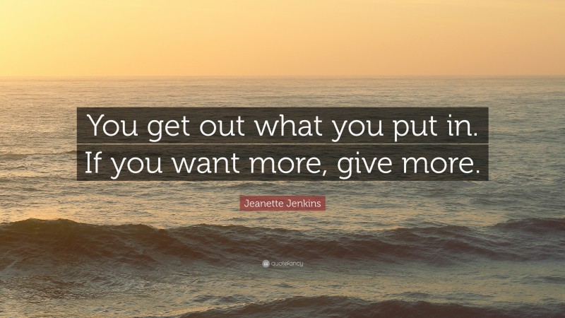 Jeanette Jenkins Quote: “You get out what you put in. If you want more, give more.”