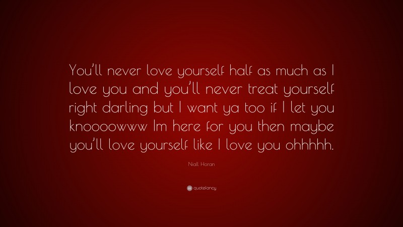 Niall Horan Quote: “You’ll never love yourself half as much as I love you and you’ll never treat yourself right darling but I want ya too if I let you knoooowww Im here for you then maybe you’ll love yourself like I love you ohhhhh.”