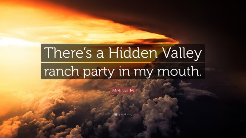 Melissa M Quote: “There’s a Hidden Valley ranch party in my mouth.”