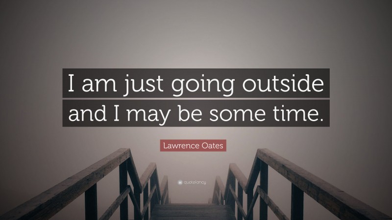 Lawrence Oates Quote: “I am just going outside and I may be some time.”