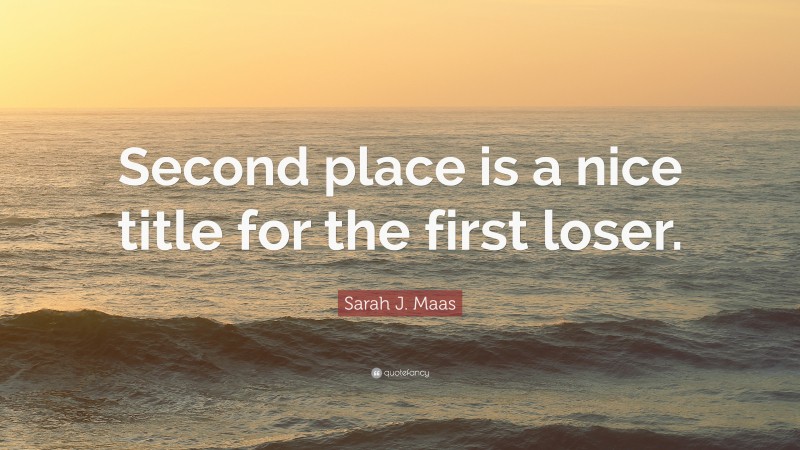 Sarah J. Maas Quote: “Second place is a nice title for the first loser.”