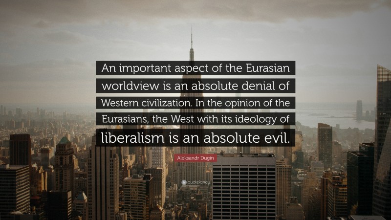 Aleksandr Dugin Quote: “An important aspect of the Eurasian worldview is an absolute denial of Western civilization. In the opinion of the Eurasians, the West with its ideology of liberalism is an absolute evil.”