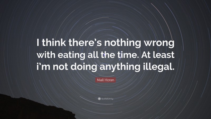 Niall Horan Quote: “I think there’s nothing wrong with eating all the time. At least i’m not doing anything illegal.”