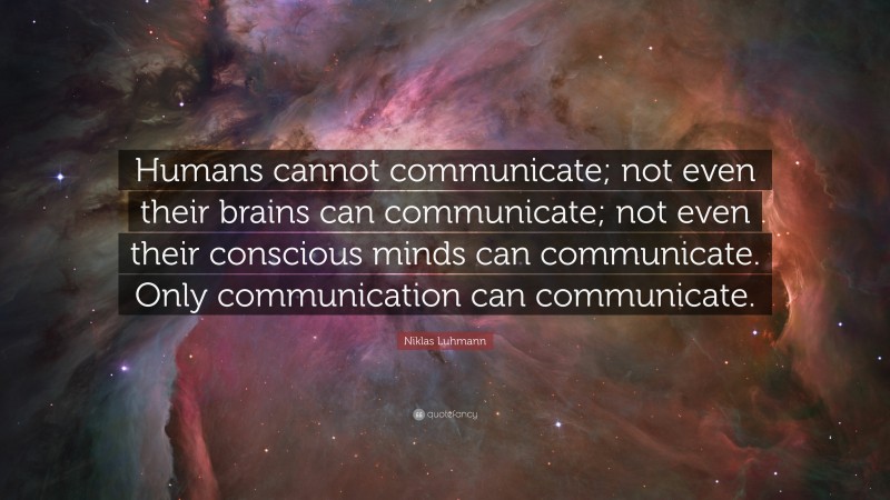 Niklas Luhmann Quote: “Humans cannot communicate; not even their brains can communicate; not even their conscious minds can communicate. Only communication can communicate.”