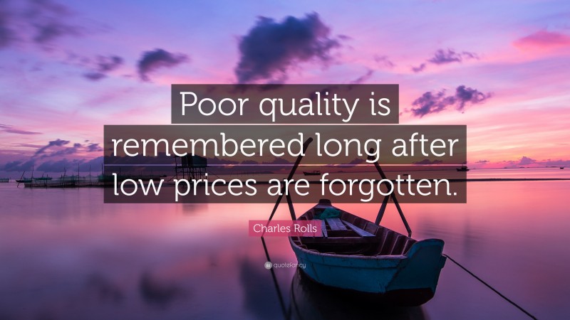 Charles Rolls Quote: “Poor quality is remembered long after low prices are forgotten.”