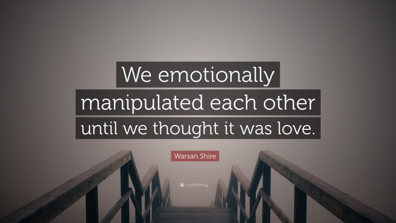 Warsan Shire Quote: “We emotionally manipulated each other until we thought it was love.”