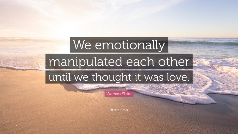 Warsan Shire Quote: “We emotionally manipulated each other until we thought it was love.”