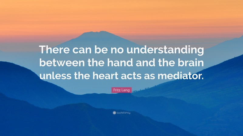 Fritz Lang Quote: “There can be no understanding between the hand and the brain unless the heart acts as mediator.”