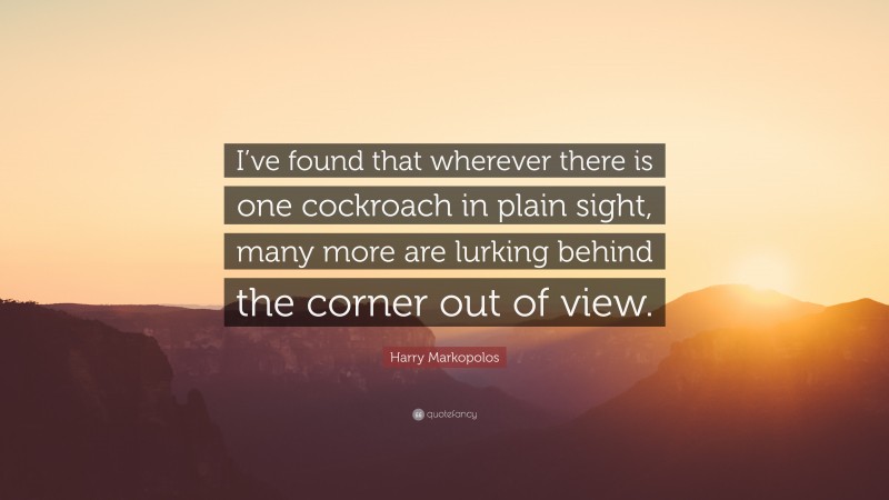 Harry Markopolos Quote: “I’ve found that wherever there is one cockroach in plain sight, many more are lurking behind the corner out of view.”