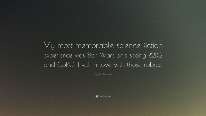 Cynthia Breazeal Quote: “My most memorable science fiction experience was Star Wars and seeing R2D2 and C3PO. I fell in love with those robots.”