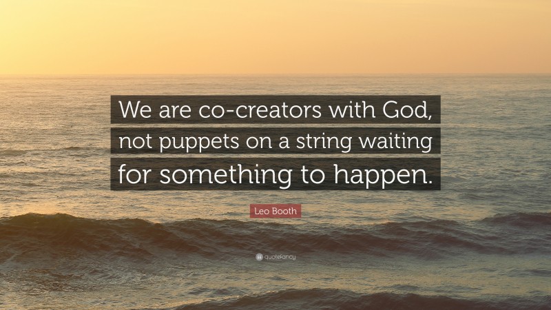 Leo Booth Quote: “We are co-creators with God, not puppets on a string waiting for something to happen.”