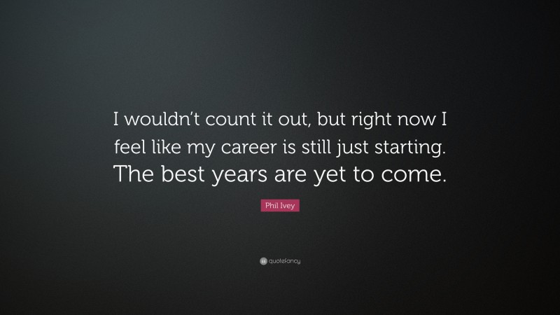 Phil Ivey Quote: “I wouldn’t count it out, but right now I feel like my career is still just starting. The best years are yet to come.”