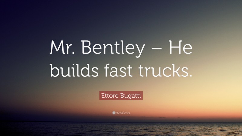Ettore Bugatti Quote: “Mr. Bentley – He builds fast trucks.”